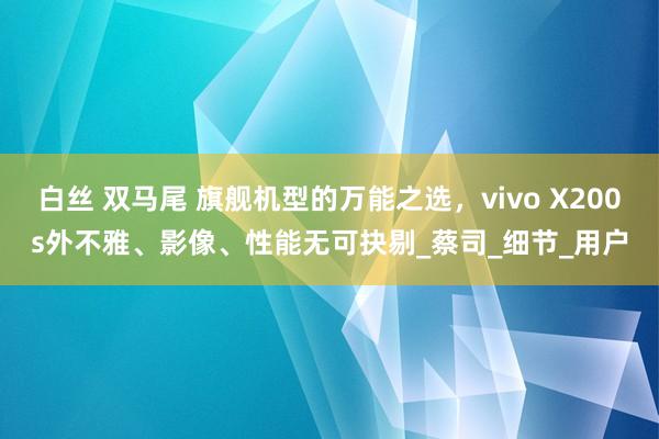 白丝 双马尾 旗舰机型的万能之选，vivo X200s外不雅、影像、性能无可抉剔_蔡司_细节_用户