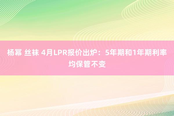 杨幂 丝袜 4月LPR报价出炉：5年期和1年期利率均保管不变