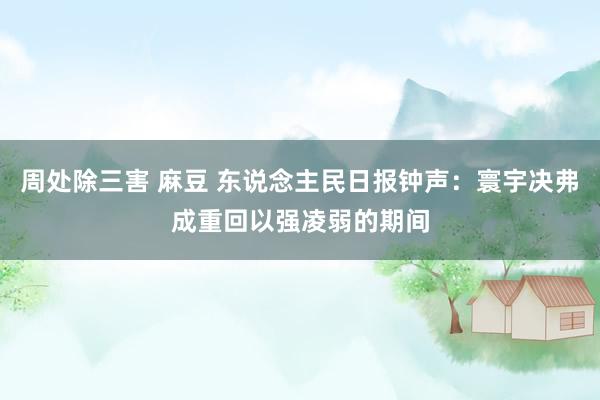 周处除三害 麻豆 东说念主民日报钟声：寰宇决弗成重回以强凌弱的期间
