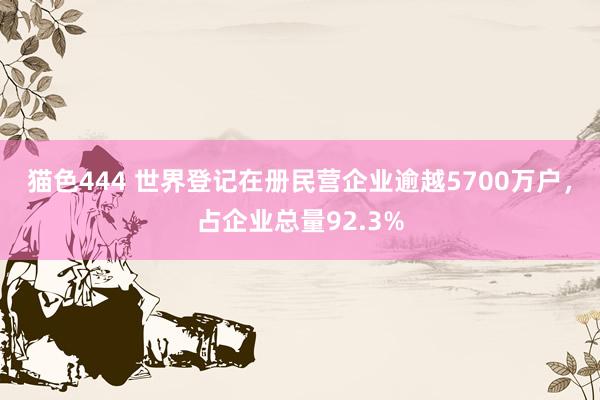 猫色444 世界登记在册民营企业逾越5700万户，占企业总量92.3%