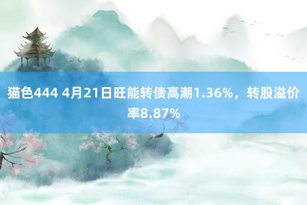 猫色444 4月21日旺能转债高潮1.36%，转股溢价率8.87%