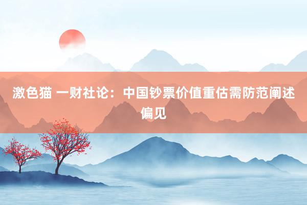 激色猫 一财社论：中国钞票价值重估需防范阐述偏见