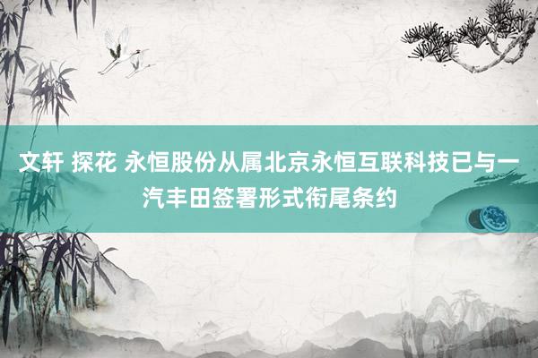 文轩 探花 永恒股份从属北京永恒互联科技已与一汽丰田签署形式衔尾条约