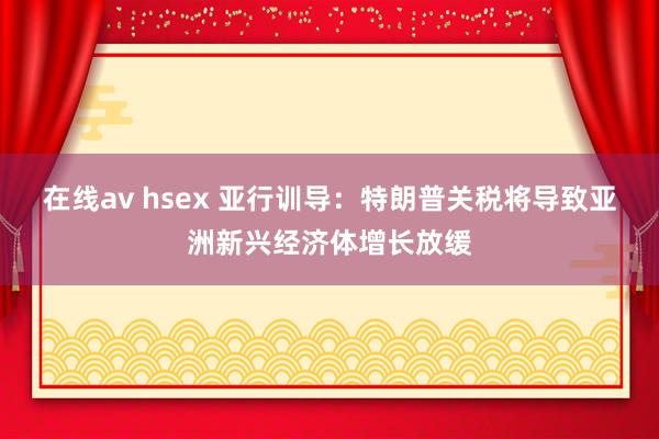 在线av hsex 亚行训导：特朗普关税将导致亚洲新兴经济体增长放缓