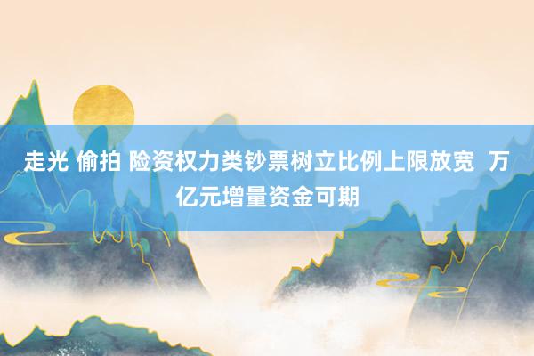 走光 偷拍 险资权力类钞票树立比例上限放宽  万亿元增量资金可期