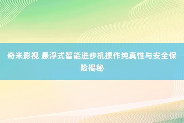 奇米影视 悬浮式智能进步机操作纯真性与安全保险揭秘
