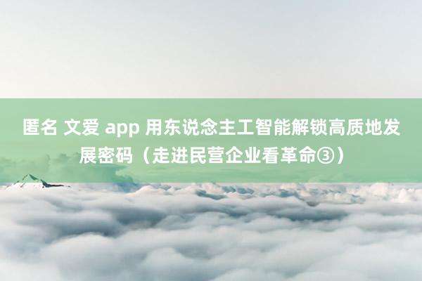 匿名 文爱 app 用东说念主工智能解锁高质地发展密码（走进民营企业看革命③）