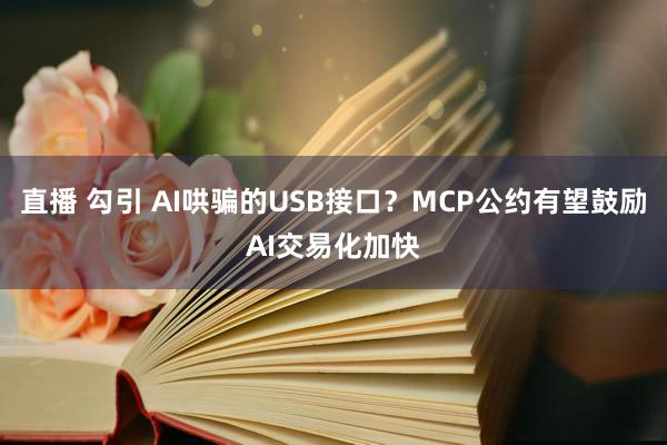 直播 勾引 AI哄骗的USB接口？MCP公约有望鼓励AI交易化加快