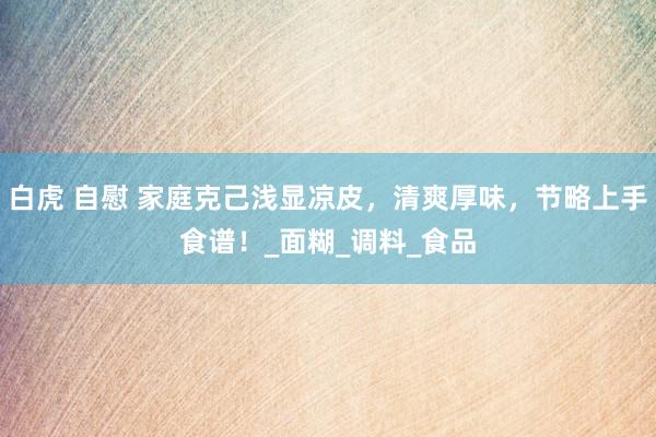 白虎 自慰 家庭克己浅显凉皮，清爽厚味，节略上手食谱！_面糊_调料_食品