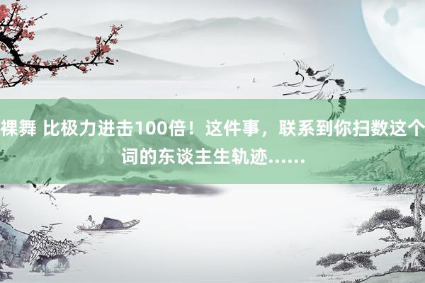 裸舞 比极力进击100倍！这件事，联系到你扫数这个词的东谈主生轨迹......
