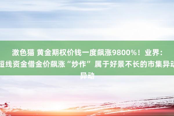 激色猫 黄金期权价钱一度飙涨9800%！业界：短线资金借金价飙涨“炒作” 属于好景不长的市集异动