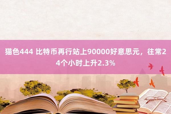 猫色444 比特币再行站上90000好意思元，往常24个小时上升2.3%