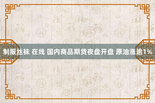 制服丝袜 在线 国内商品期货夜盘开盘 原油涨逾1%