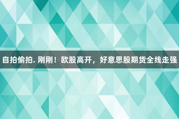 自拍偷拍. 刚刚！欧股高开，好意思股期货全线走强