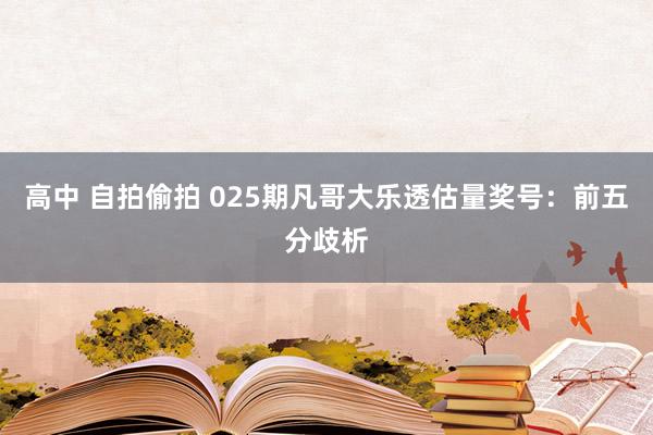 高中 自拍偷拍 025期凡哥大乐透估量奖号：前五分歧析