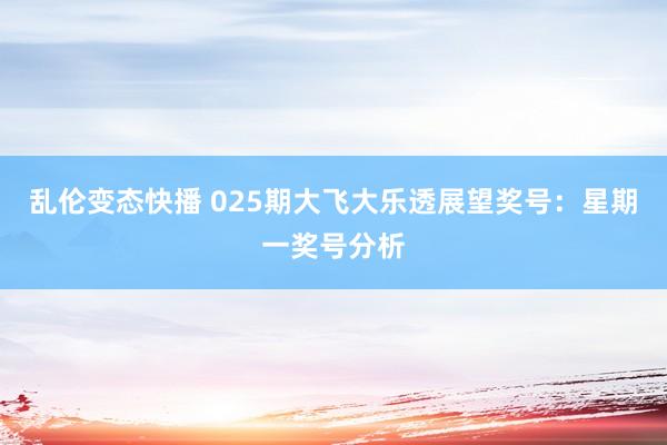 乱伦变态快播 025期大飞大乐透展望奖号：星期一奖号分析