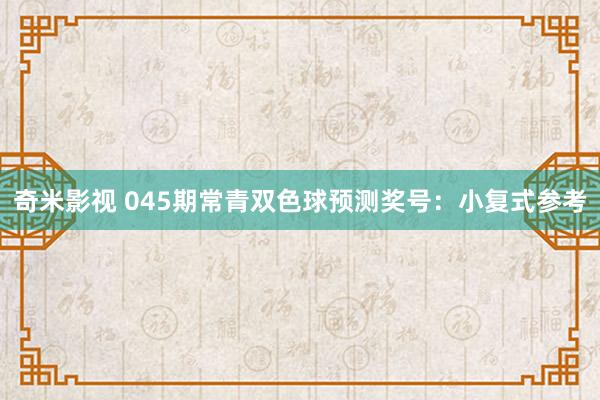 奇米影视 045期常青双色球预测奖号：小复式参考