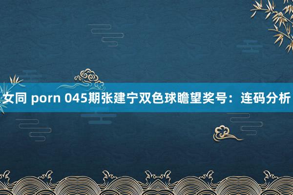 女同 porn 045期张建宁双色球瞻望奖号：连码分析