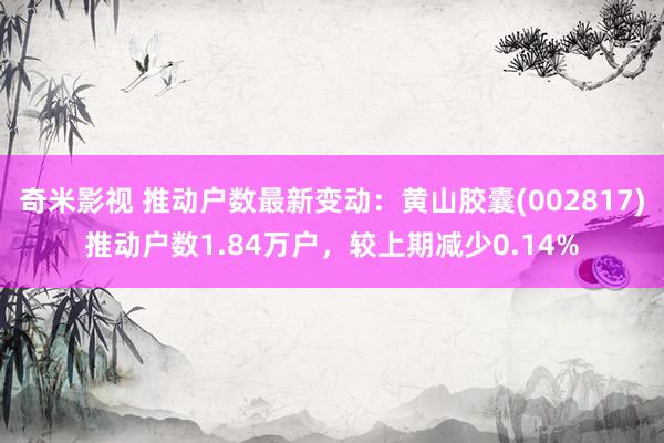 奇米影视 推动户数最新变动：黄山胶囊(002817)推动户数1.84万户，较上期减少0.14%