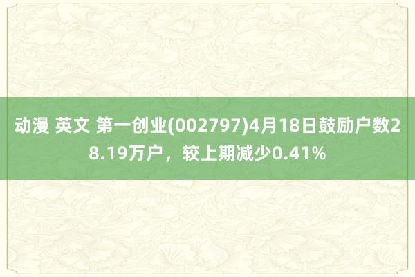 动漫 英文 第一创业(002797)4月18日鼓励户数28.19万户，较上期减少0.41%