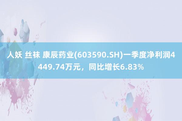 人妖 丝袜 康辰药业(603590.SH)一季度净利润4449.74万元，同比增长6.83%