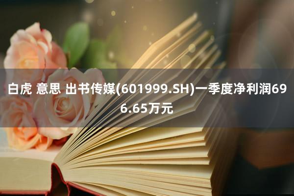 白虎 意思 出书传媒(601999.SH)一季度净利润696.65万元