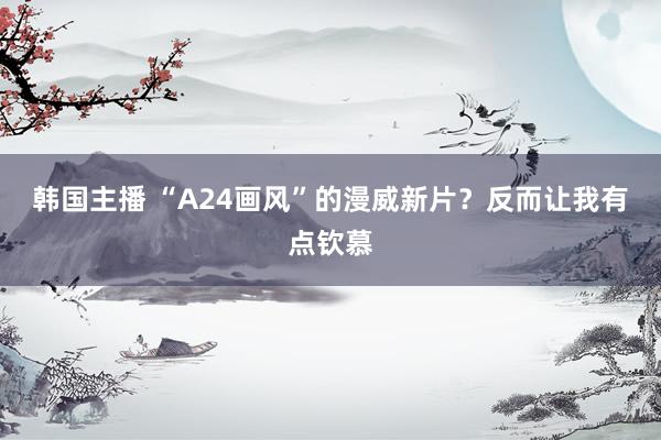 韩国主播 “A24画风”的漫威新片？反而让我有点钦慕